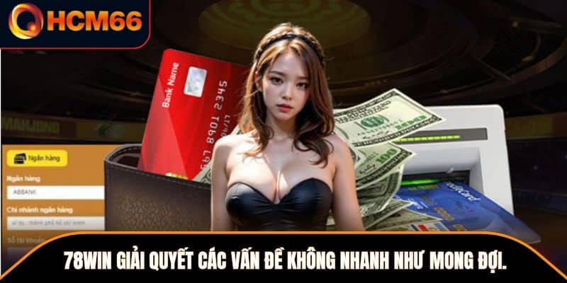 78WIN giải quyết các vấn đề không nhanh như mong đợi.