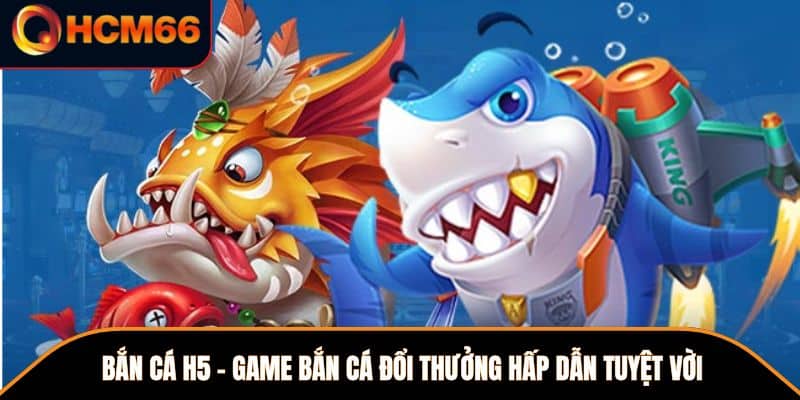 Bắn Cá H5 – Game Bắn Cá Đổi Thưởng Hấp Dẫn Tuyệt Vời