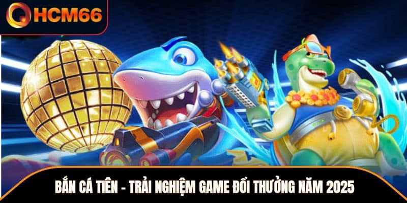 Bắn Cá Tiên – Trải Nghiệm Game Đổi Thưởng Năm 2025