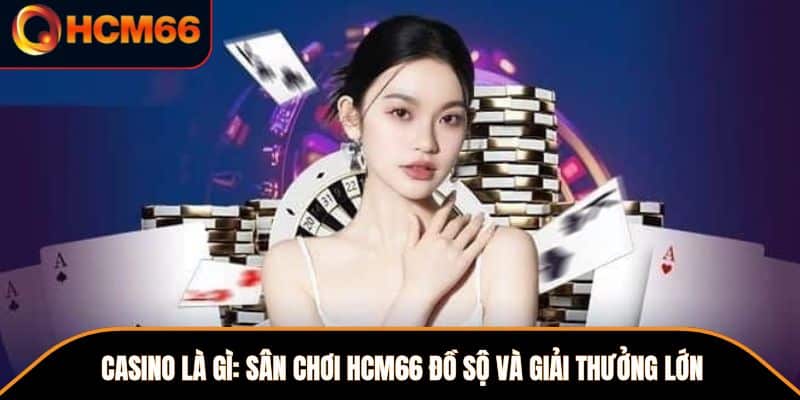 Casino Là Gì ? Sân Chơi HCM66 Đồ Sộ Và Giải Thưởng Lớn