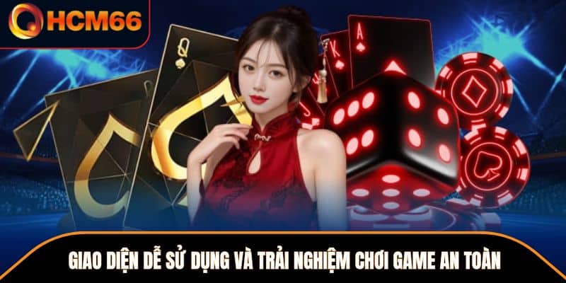 Giao diện dễ sử dụng và trải nghiệm chơi game an toàn