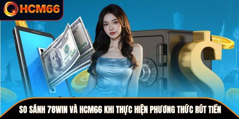 So sánh 78WIN và HCM66 khi thực hiện phương thức rút tiền